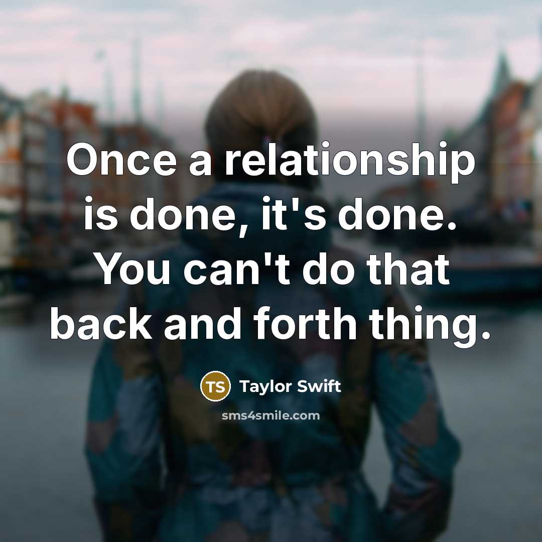 “Once a relationship is done, it's done. You can't do that back and forth thing.” quote by Taylor Swift