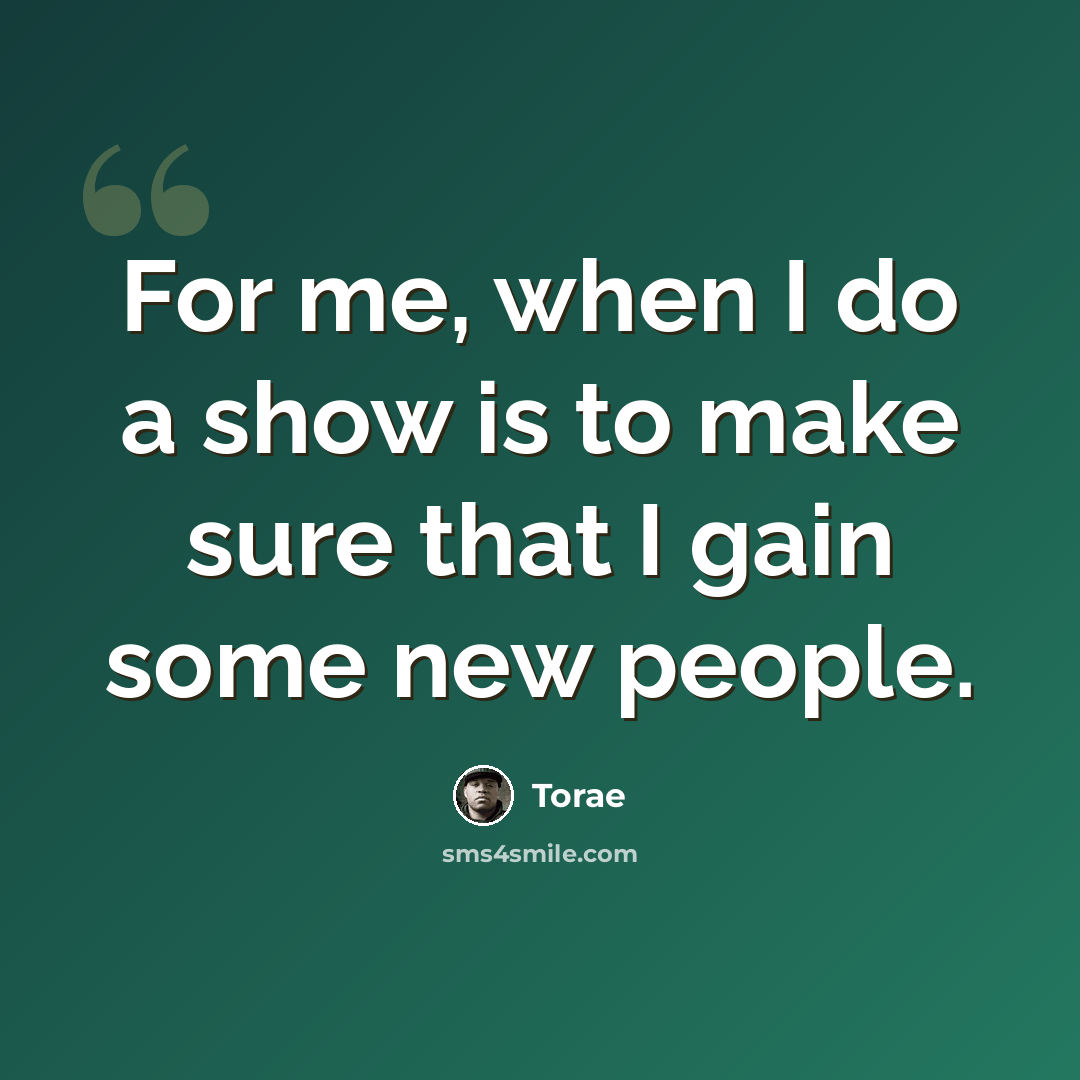 “For me, when I do a show is to make sure that I gain some new people.” quote by Torae