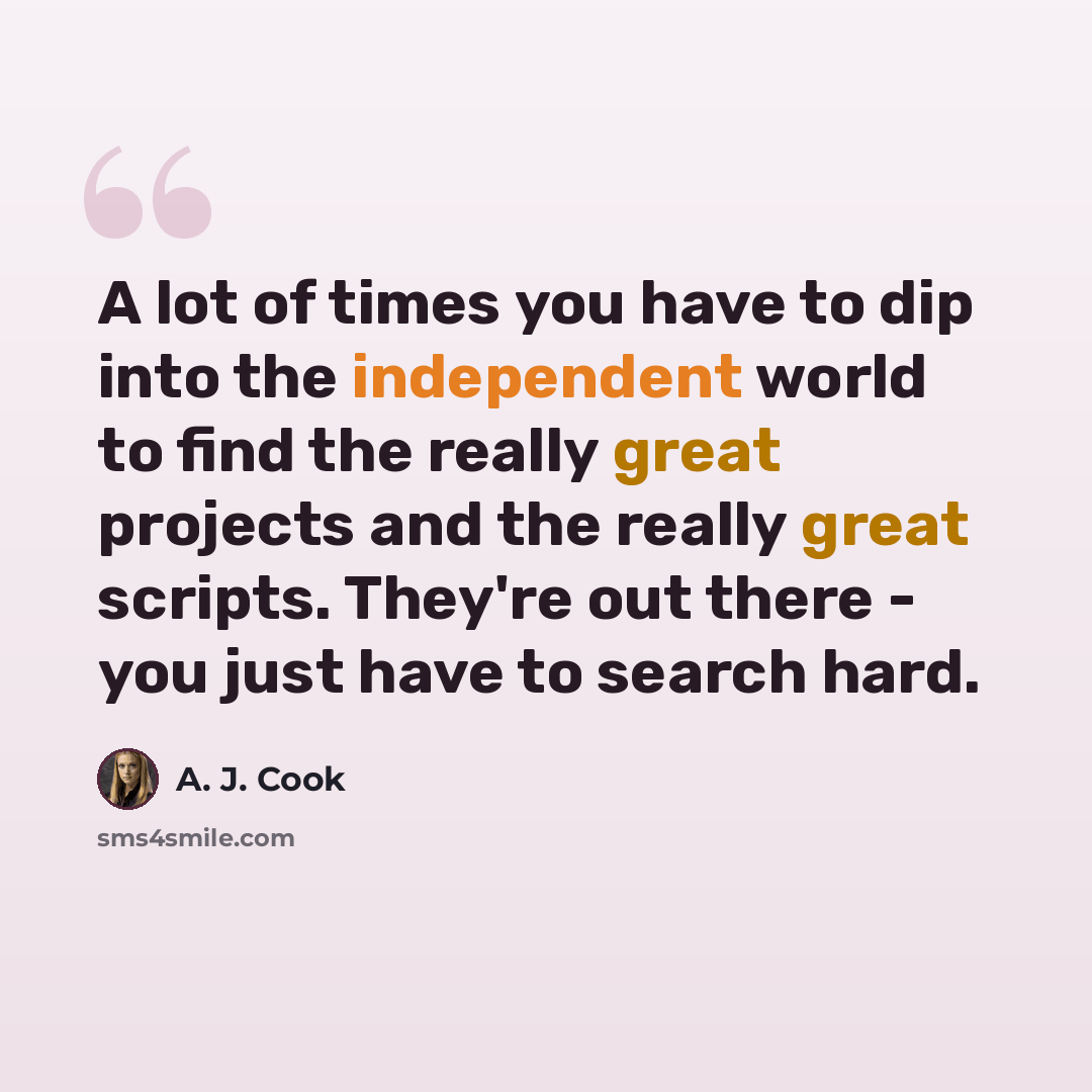 “A lot of times you have to dip into the independent world to find the really great projects and the really great scripts. They're out there - you just have to search hard.” quote by A. J. Cook