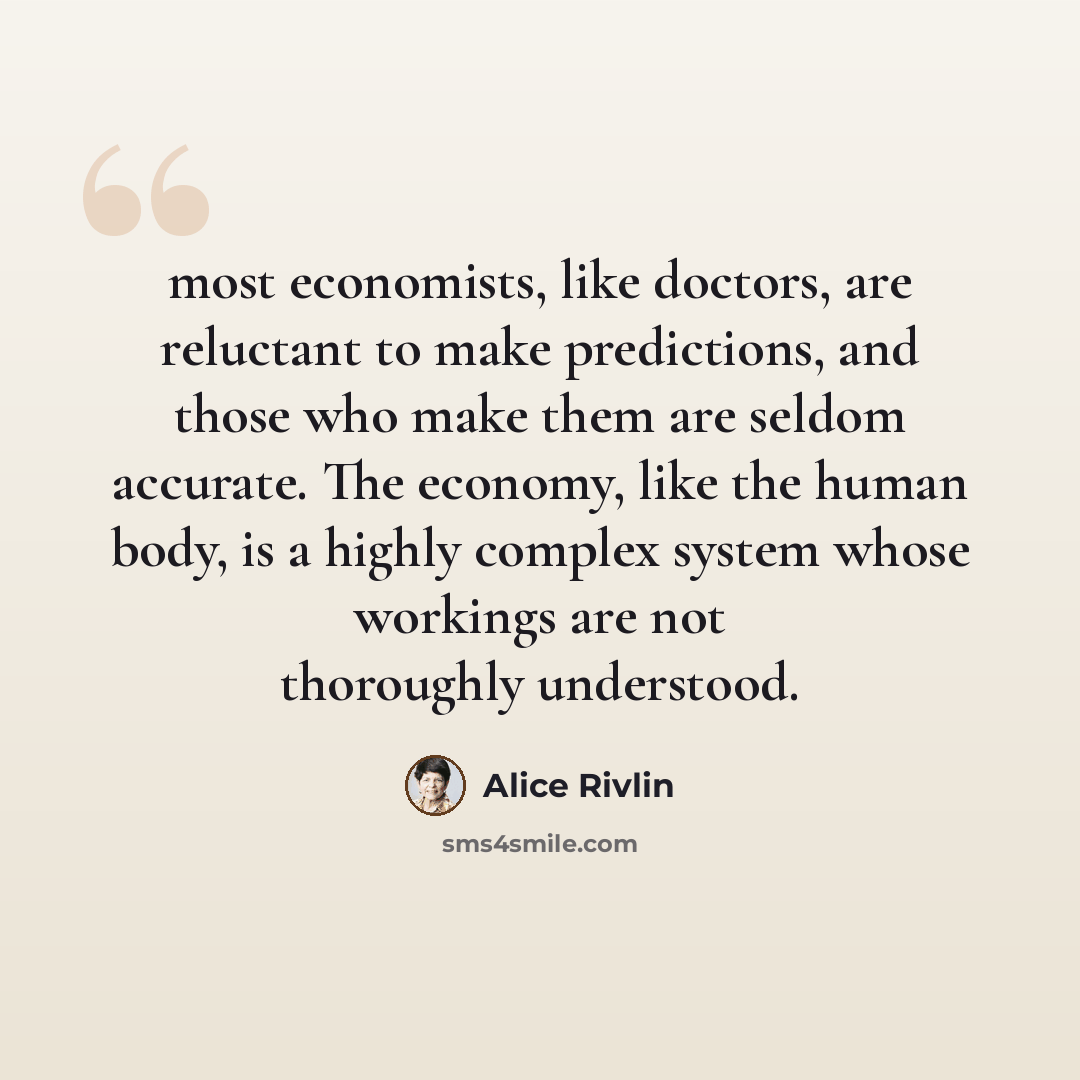 “most economists, like doctors, are reluctant to make predictions, and those who make them are seldom accurate. The economy, like the human body, is a highly complex system whose workings are not thoroughly understood.” quote by Alice Rivlin