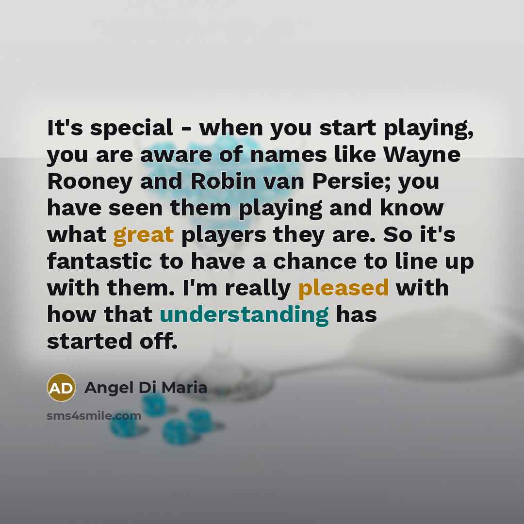 “It's special - when you start playing, you are aware of names like Wayne Rooney and Robin van Persie; you have seen them playing and know what great players they are. So it's fantastic to have a chance to line up with them. I'm really pleased with how that understanding has started off.” quote by Angel Di Maria