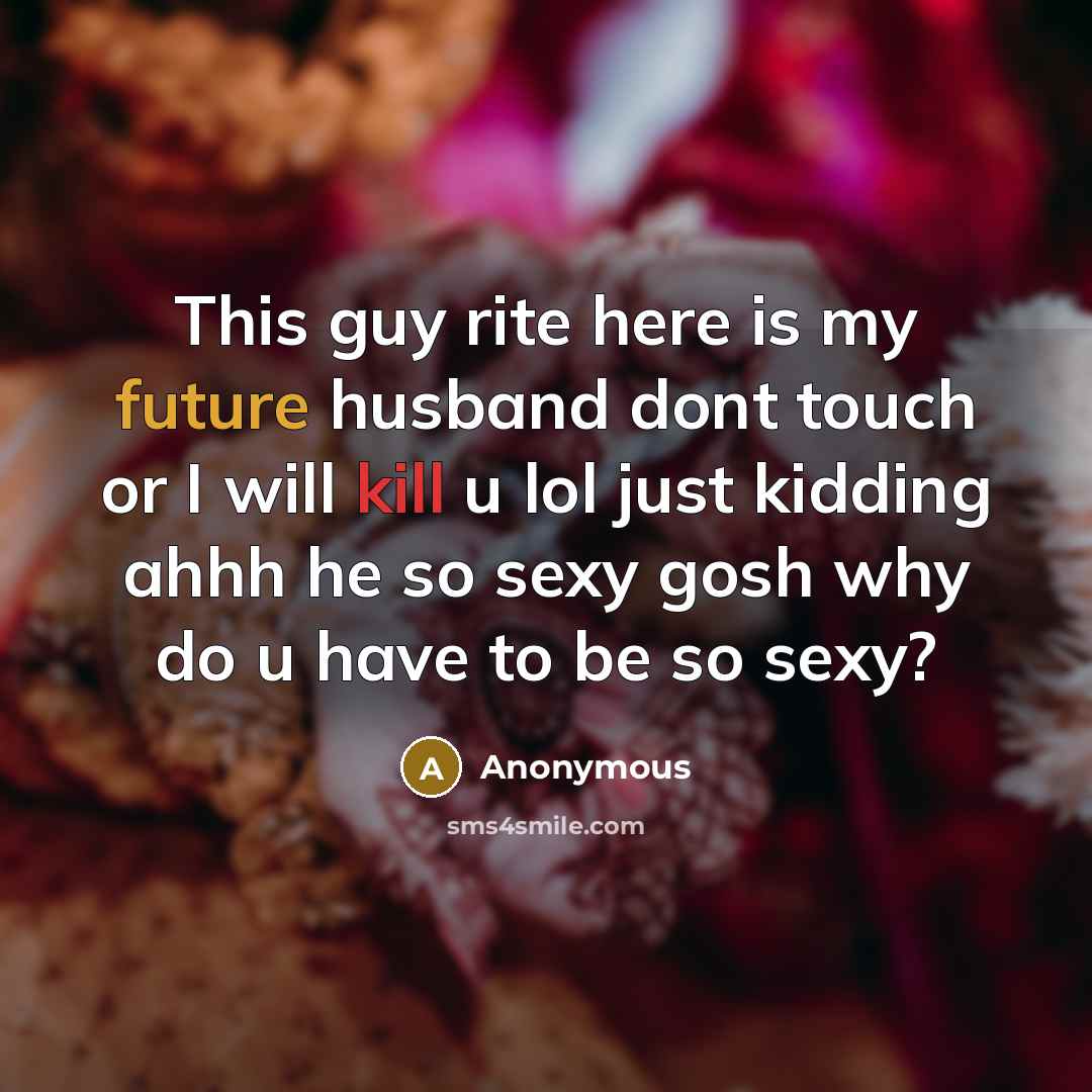 “This guy rite here is my future husband dont touch or I will kill u lol just kidding ahhh he so sexy gosh why do u have to be so sexy?” quote by Anonymous