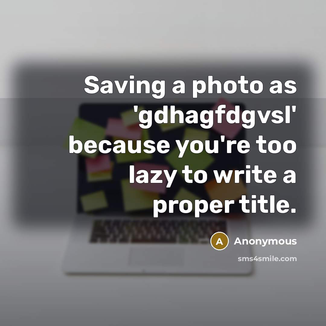 “Saving a photo as 'gdhagfdgvsl' because you're too lazy to write a proper title.” quote by Anonymous