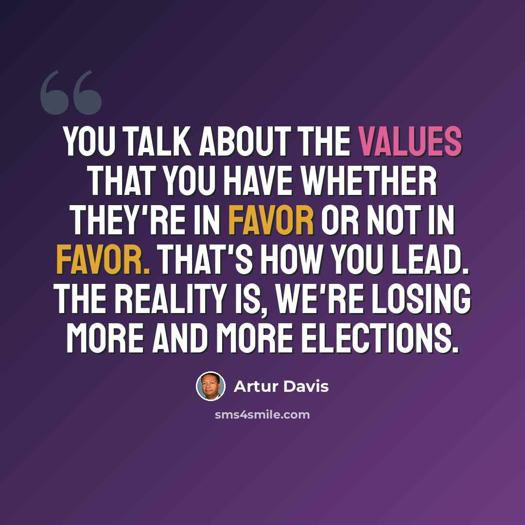 “You talk about the values that you have whether they're in favor or not in favor. That's how you lead. The reality is, we're losing more and more elections.” quote by Artur Davis