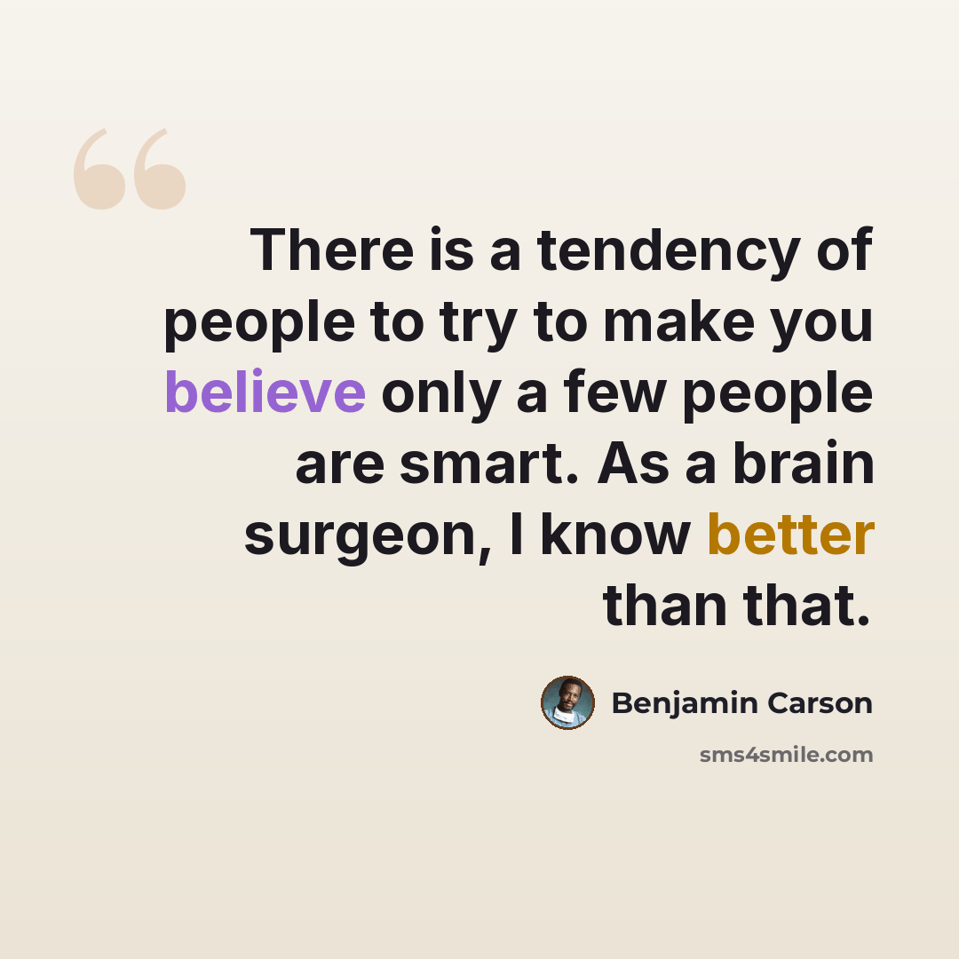 “There is a tendency of people to try to make you believe only a few people are smart. As a brain surgeon, I know better than that.” quote by Benjamin Carson