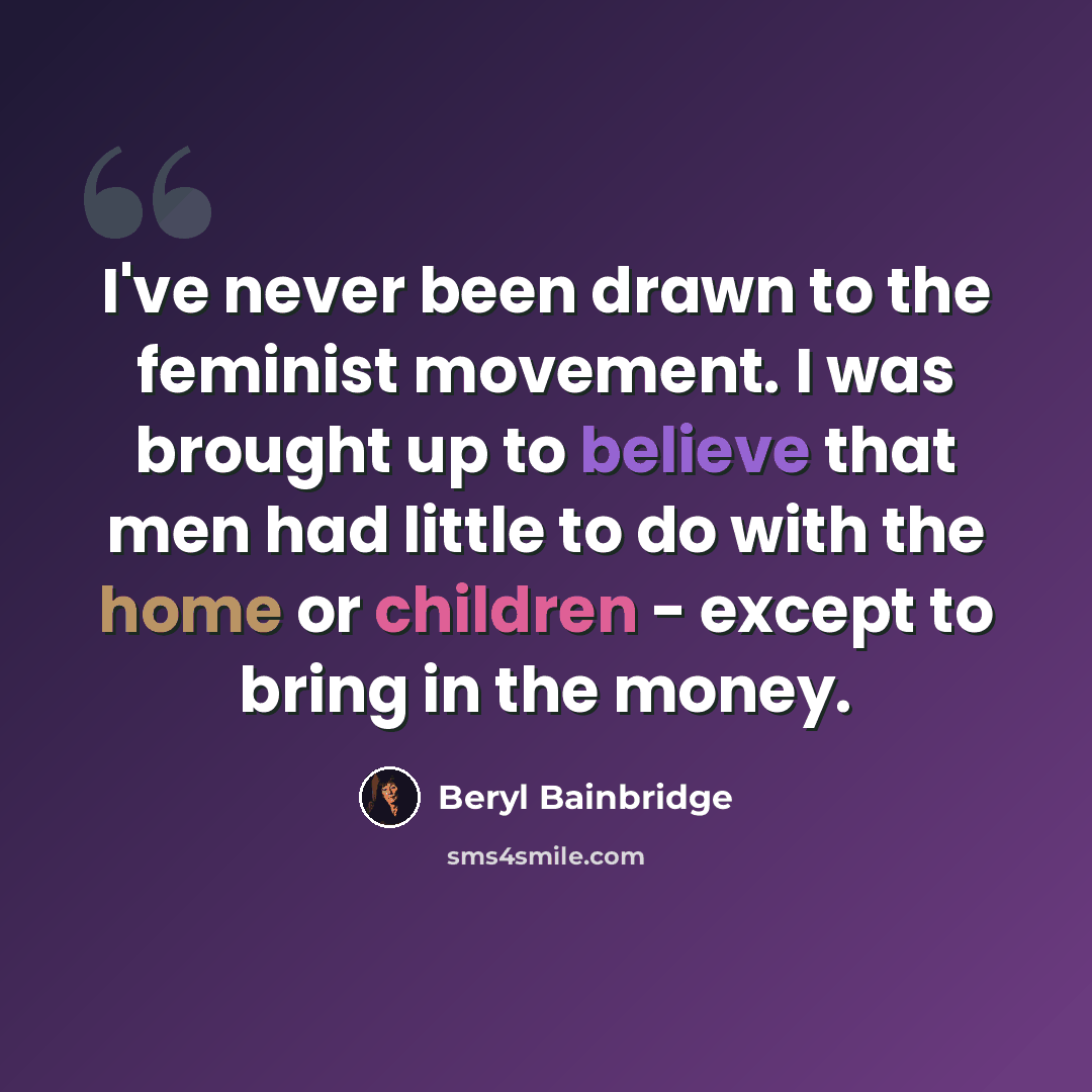 “I've never been drawn to the feminist movement. I was brought up to believe that men had little to do with the home or children - except to bring in the money.” quote by Beryl Bainbridge