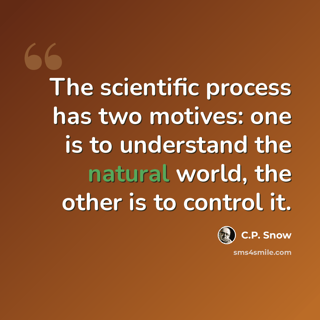 “The scientific process has two motives: one is to understand the natural world, the other is to control it.” quote by C.P. Snow