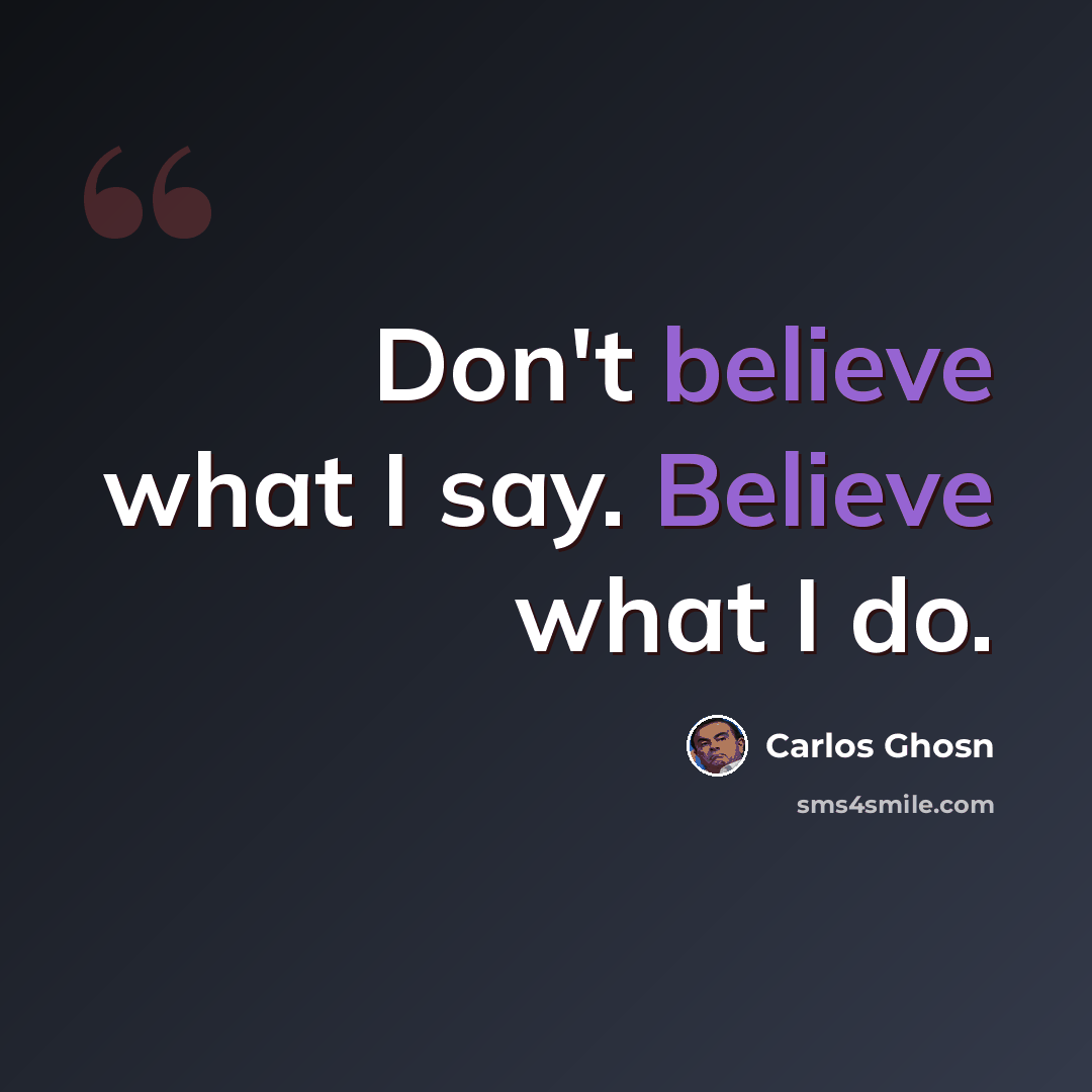 “Don't believe what I say. Believe what I do.” quote by Carlos Ghosn