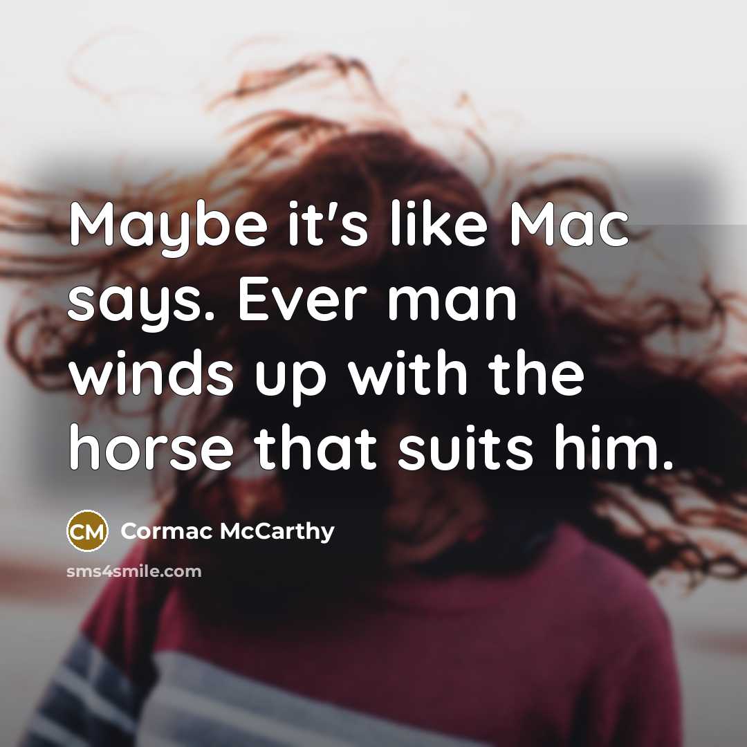 “Maybe it's like Mac says. Ever man winds up with the horse that suits him.” quote by Cormac McCarthy