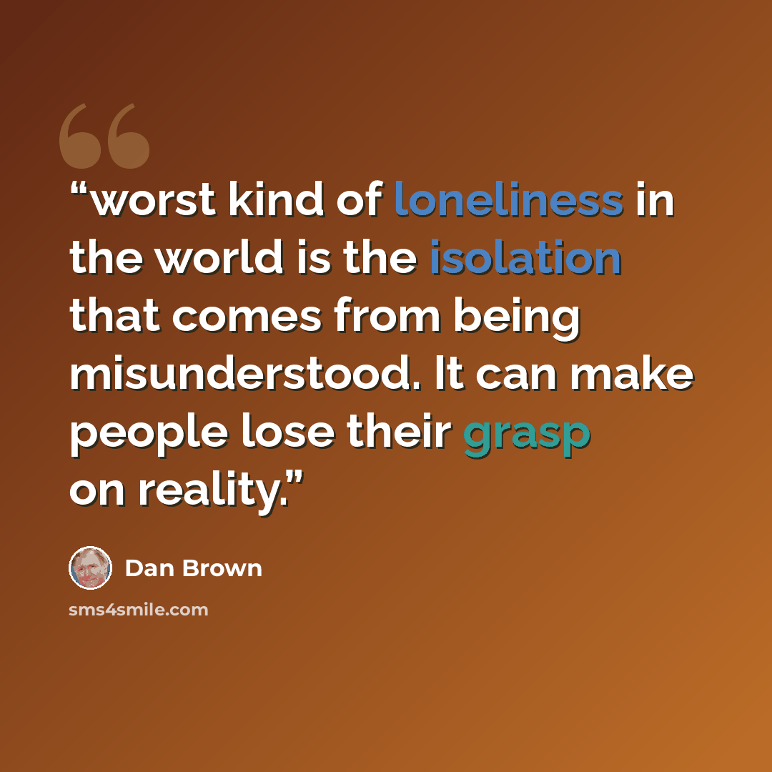 “worst kind of loneliness in the world is the isolation that comes from being misunderstood. It can make people lose their grasp on reality.” quote by Dan Brown