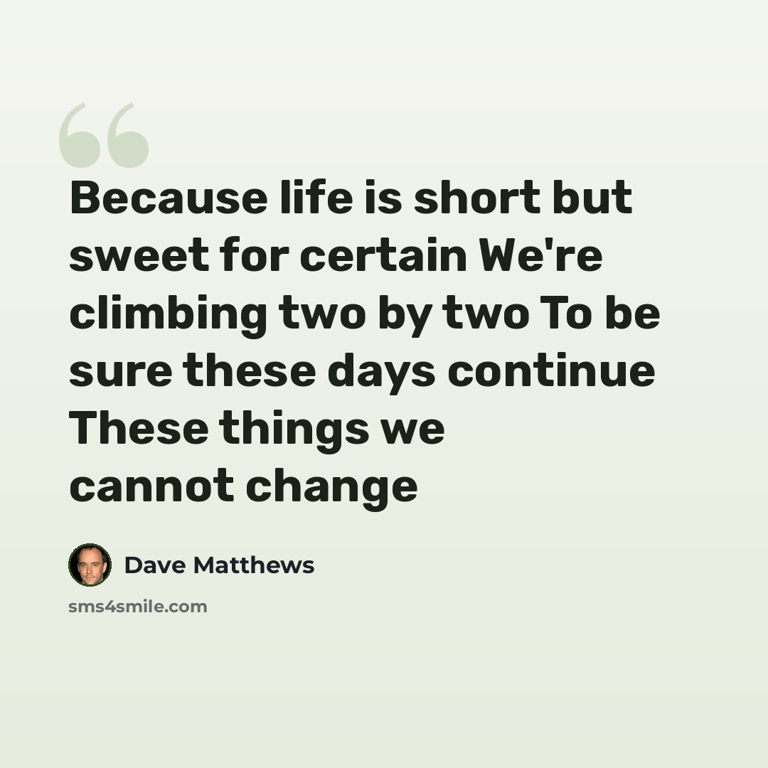 “Because life is short but sweet for certain We're climbing two by two To be sure these days continue These things we cannot change” quote by Dave Matthews