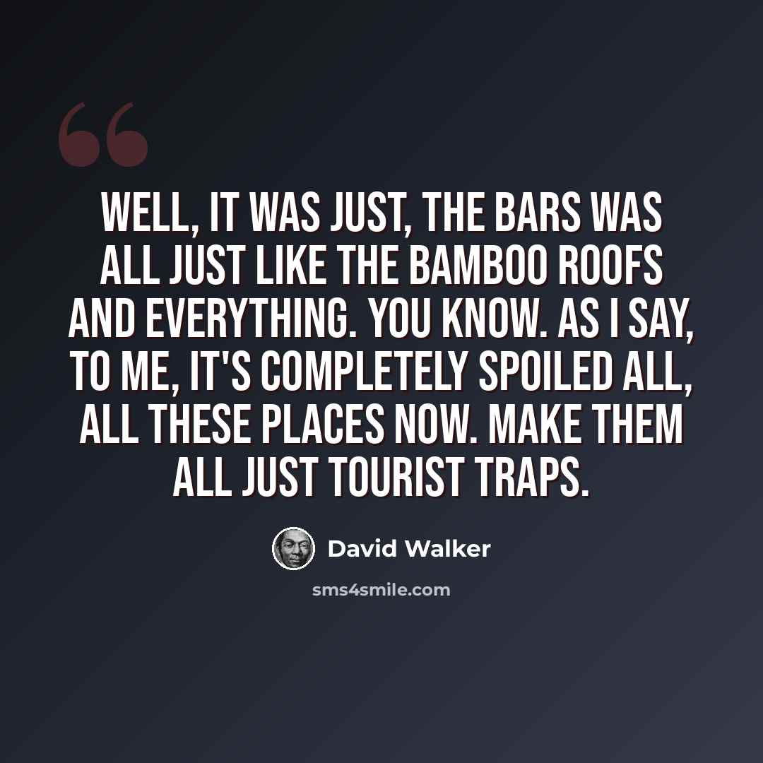 “Well, it was just, the bars was all just like the bamboo roofs and everything. You know. As I say, to me, it's completely spoiled all, all these places now. Make them all just tourist traps.” quote by David Walker