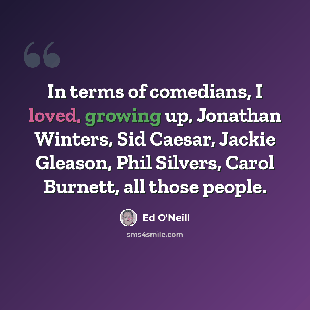 “In terms of comedians, I loved, growing up, Jonathan Winters, Sid Caesar, Jackie Gleason, Phil Silvers, Carol Burnett, all those people.” quote by Ed O'Neill