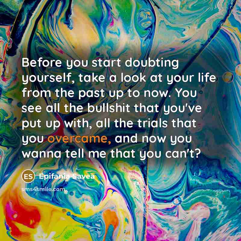 “Before you start doubting yourself, take a look at your life from the past up to now. You see all the bullshit that you've put up with, all the trials that you overcame, and now you wanna tell me that you can't?” quote by Epifania Savea