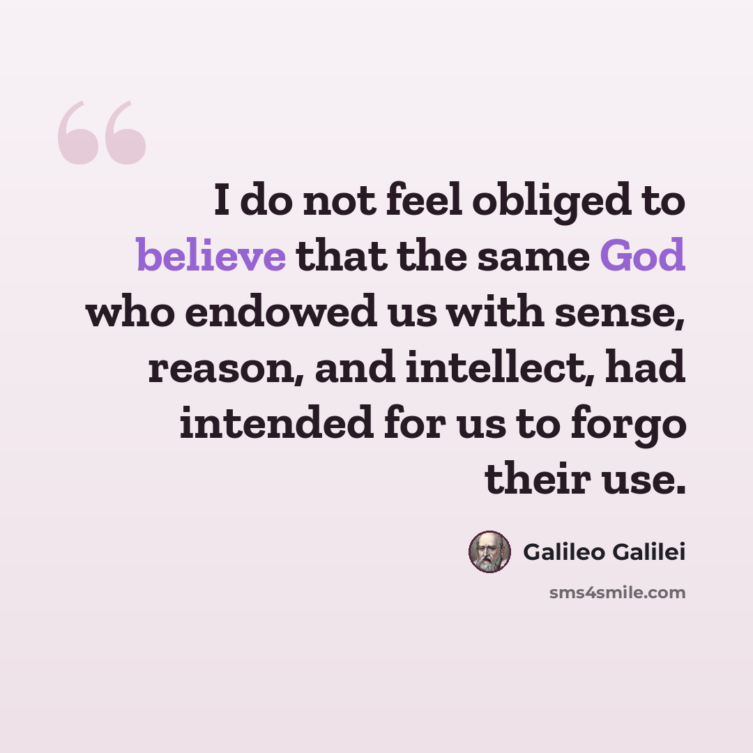 “I do not feel obliged to believe that the same God who endowed us with sense, reason, and intellect, had intended for us to forgo their use.” quote by Galileo Galilei