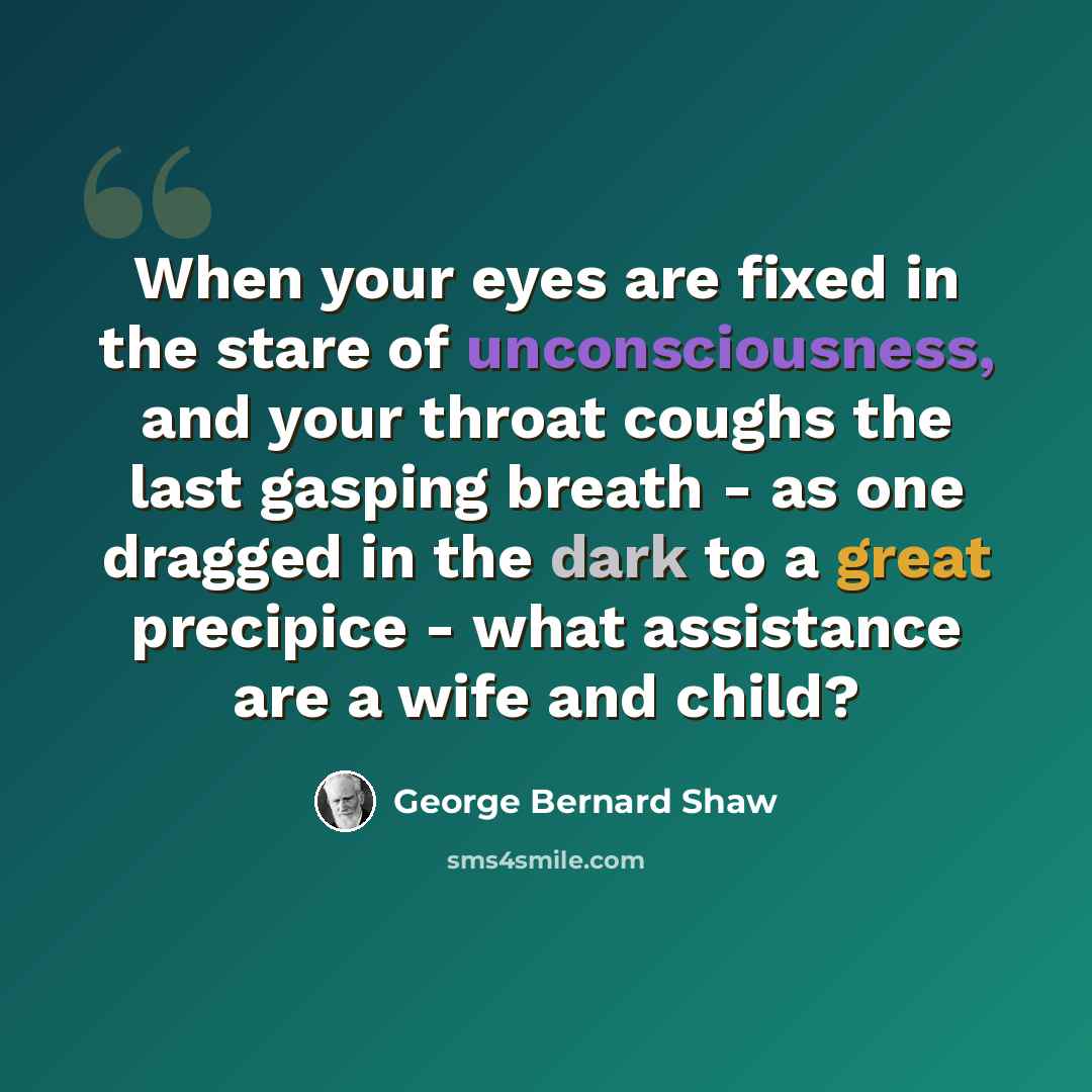 “When your eyes are fixed in the stare of unconsciousness, and your throat coughs the last gasping breath - as one dragged in the dark to a great precipice - what assistance are a wife and child?” quote by George Bernard Shaw