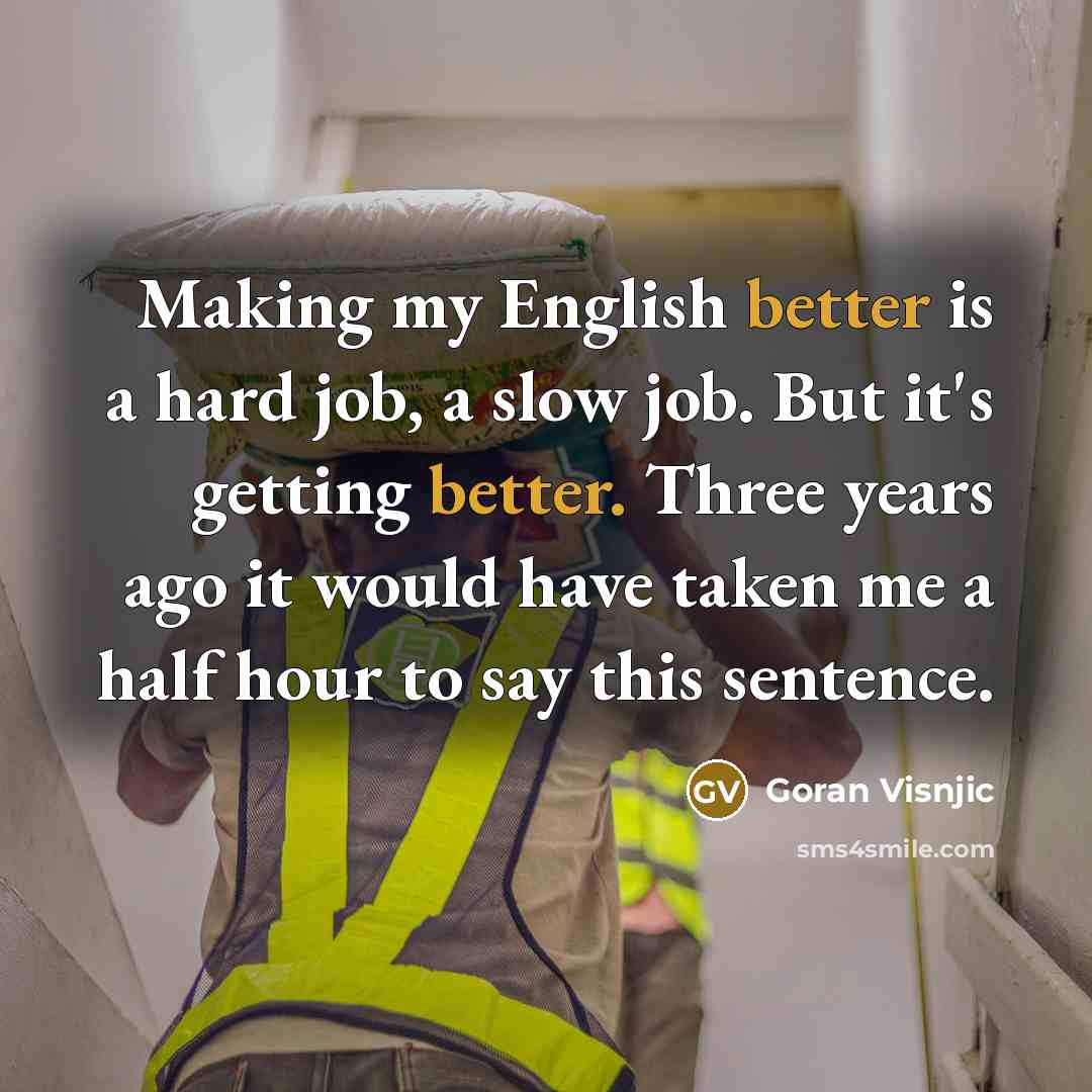 “Making my English better is a hard job, a slow job. But it's getting better. Three years ago it would have taken me a half hour to say this sentence.” quote by Goran Visnjic