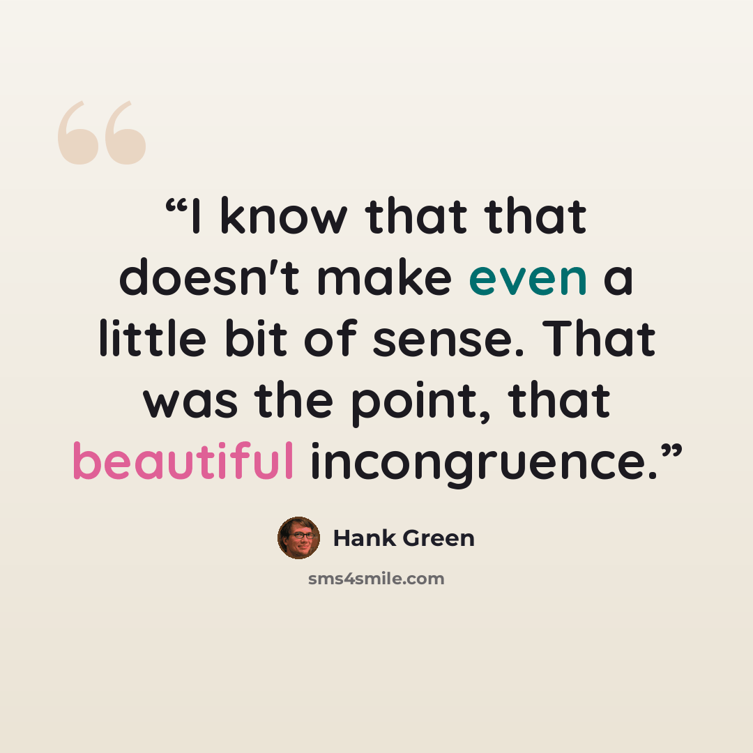 “I know that that doesn't make even a little bit of sense. That was the point, that beautiful incongruence.” quote by Hank Green