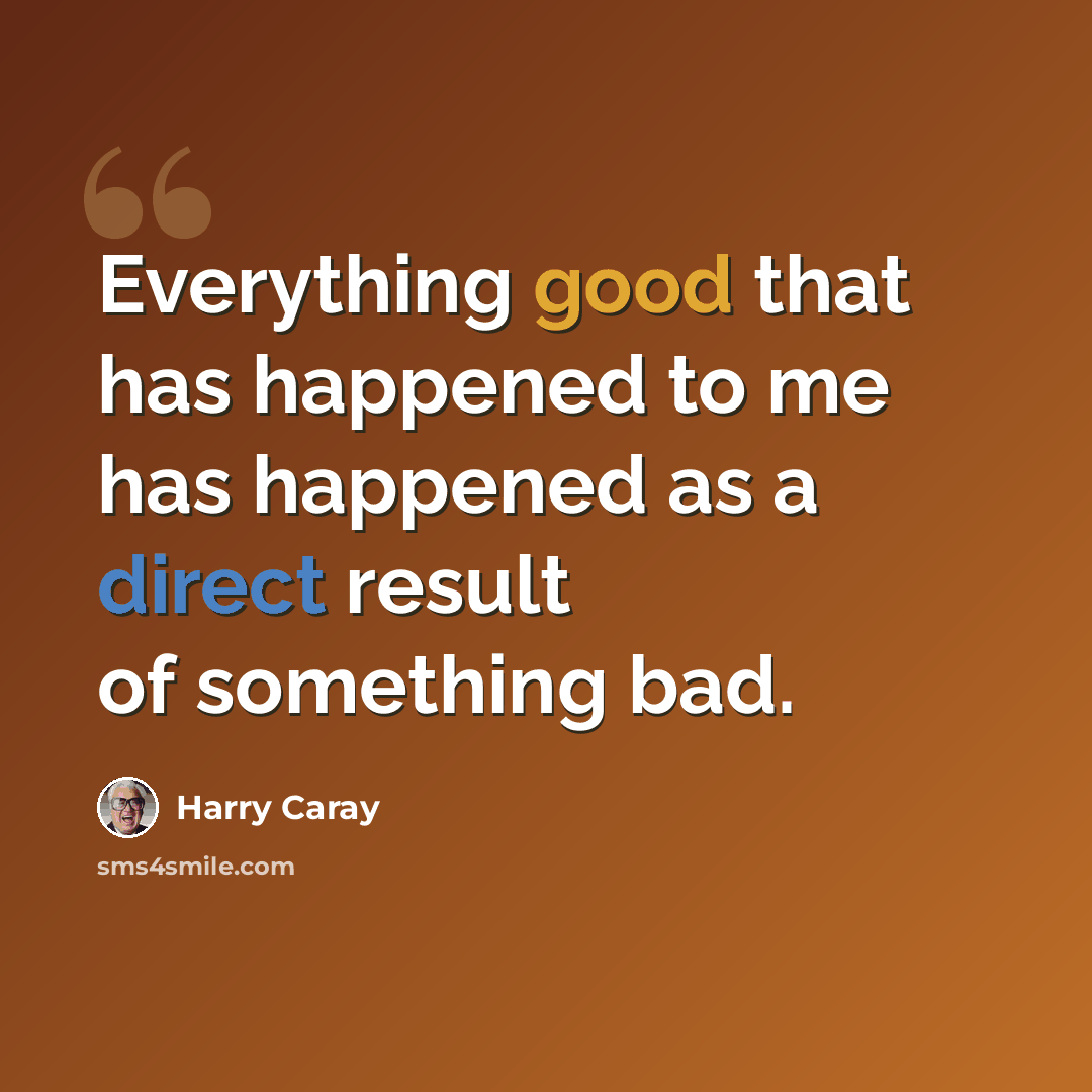“Everything good that has happened to me has happened as a direct result of something bad.” quote by Harry Caray