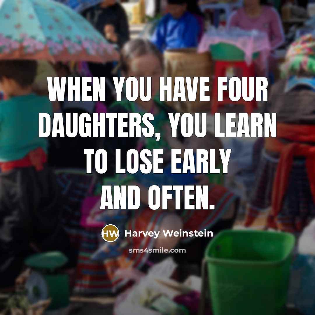 “When you have four daughters, you learn to lose early and often.” quote by Harvey Weinstein