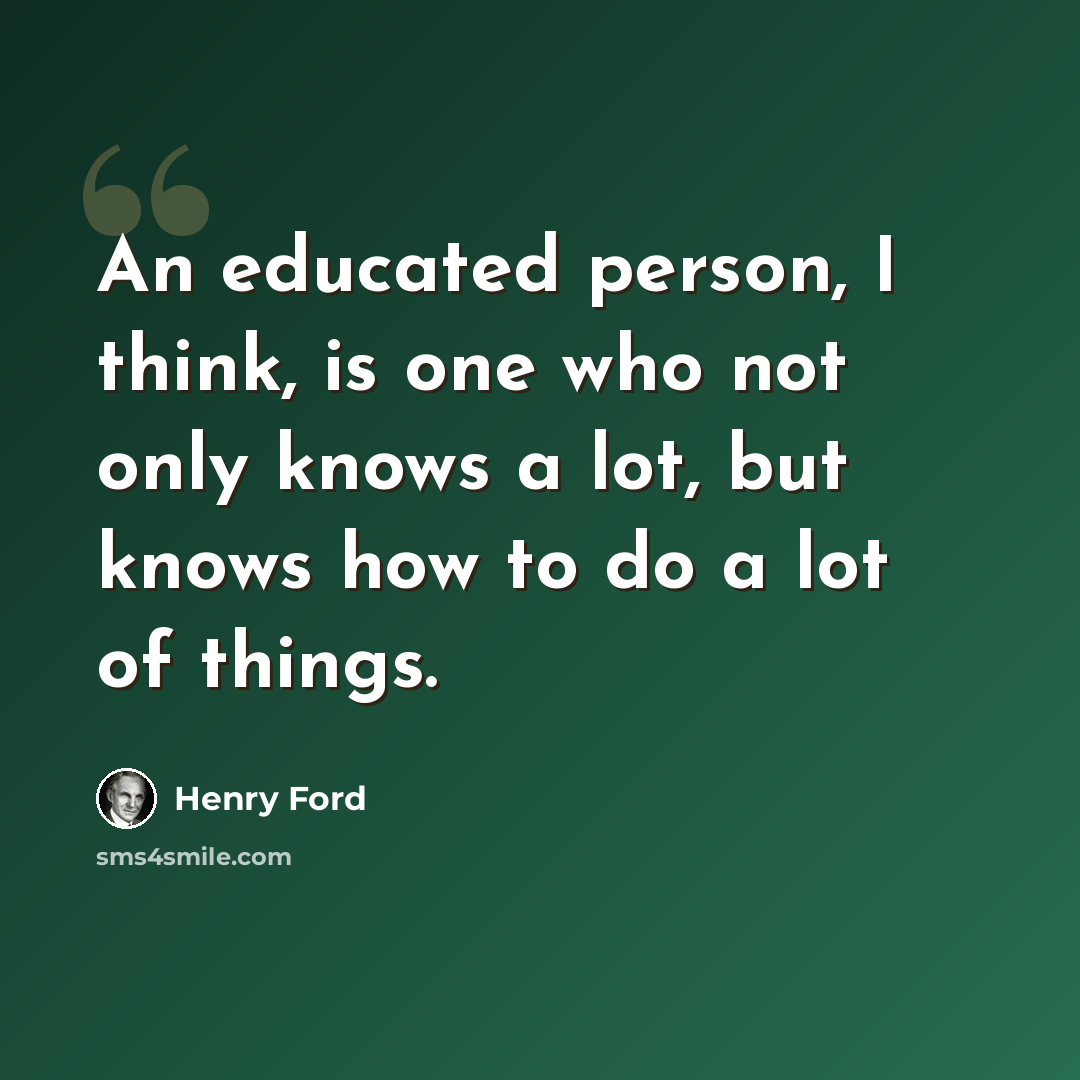 “An educated person, I think, is one who not only knows a lot, but knows how to do a lot of things.” quote by Henry Ford