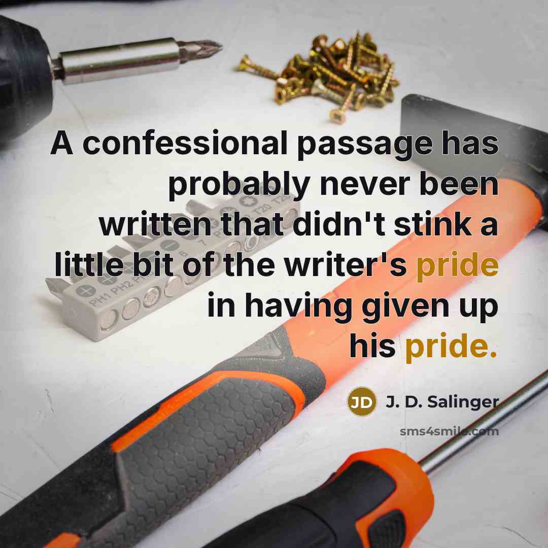 “A confessional passage has probably never been written that didn't stink a little bit of the writer's pride in having given up his pride.” quote by J. D. Salinger