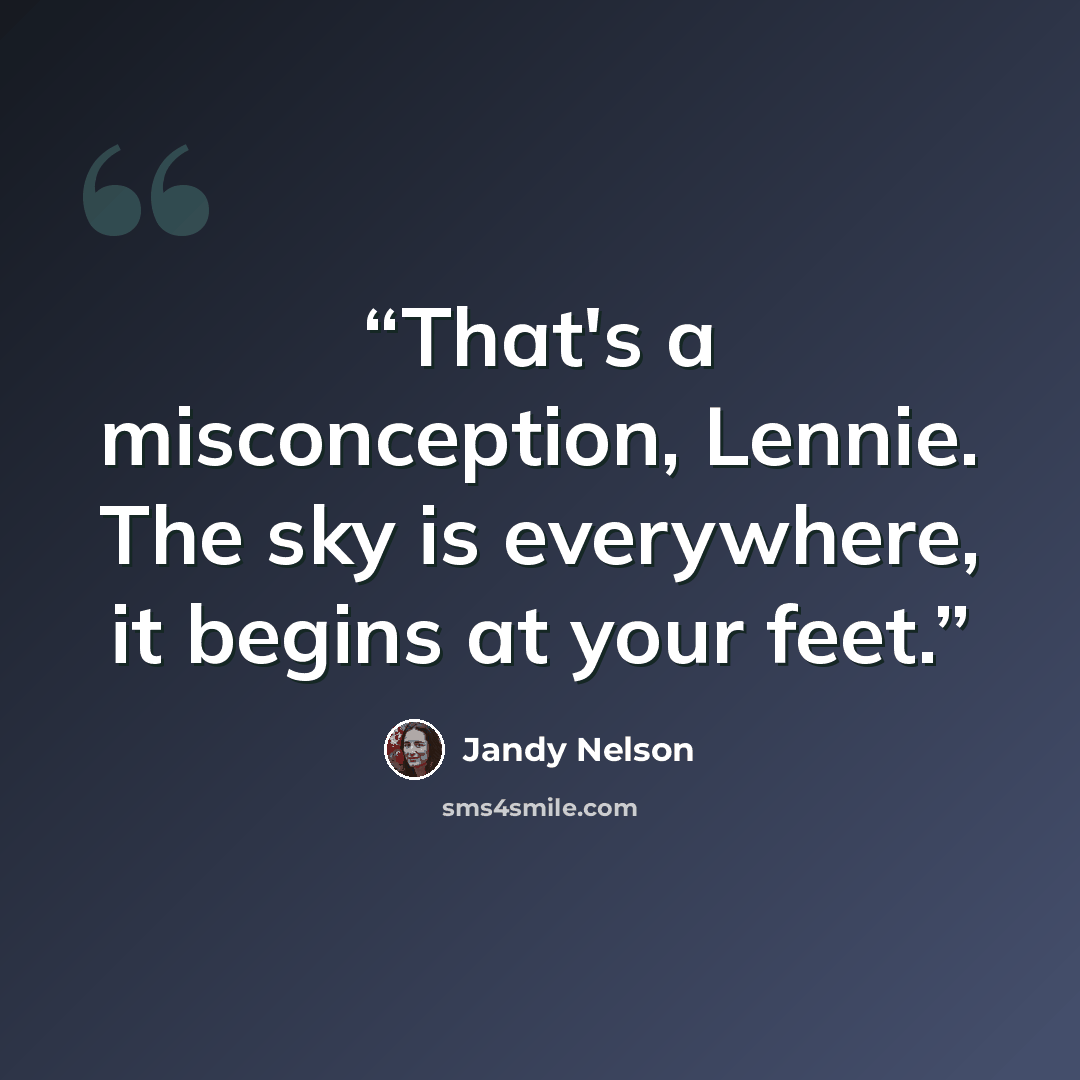 “That's a misconception, Lennie. The sky is everywhere, it begins at your feet.” quote by Jandy Nelson
