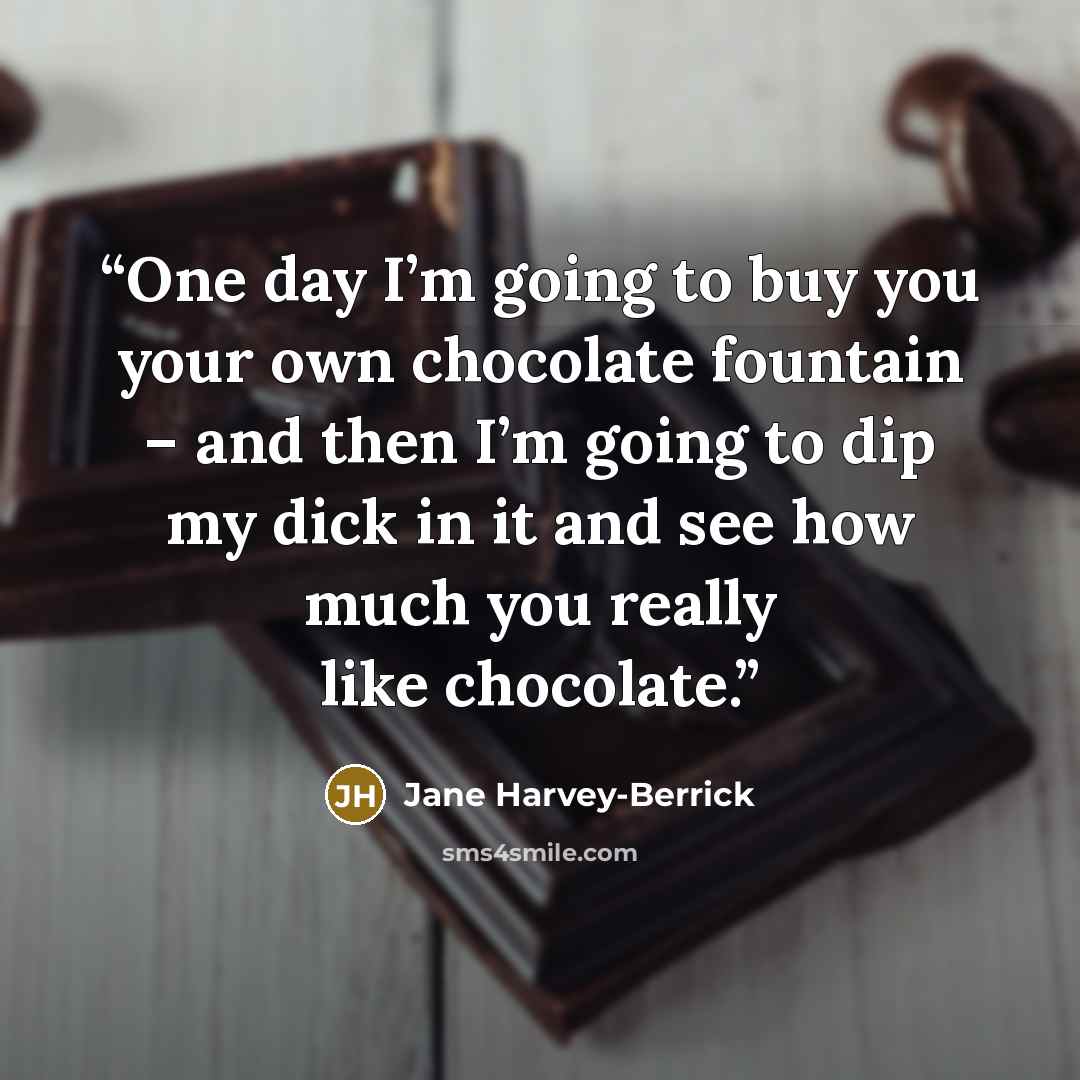 “One day I’m going to buy you your own chocolate fountain – and then I’m going to dip my dick in it and see how much you really like chocolate.” quote by Jane Harvey-Berrick