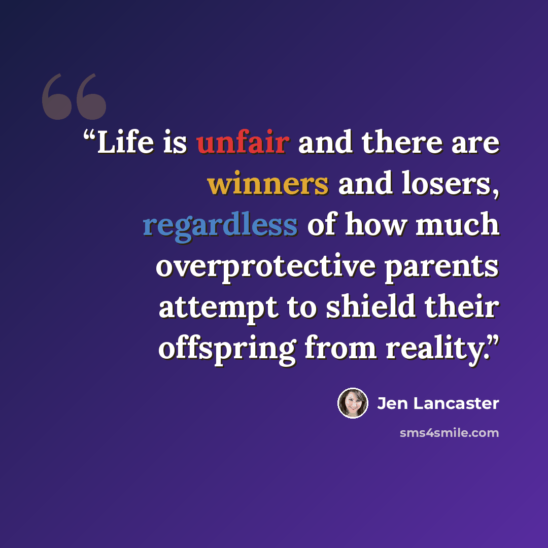 “Life is unfair and there are winners and losers, regardless of how much overprotective parents attempt to shield their offspring from reality.” quote by Jen Lancaster
