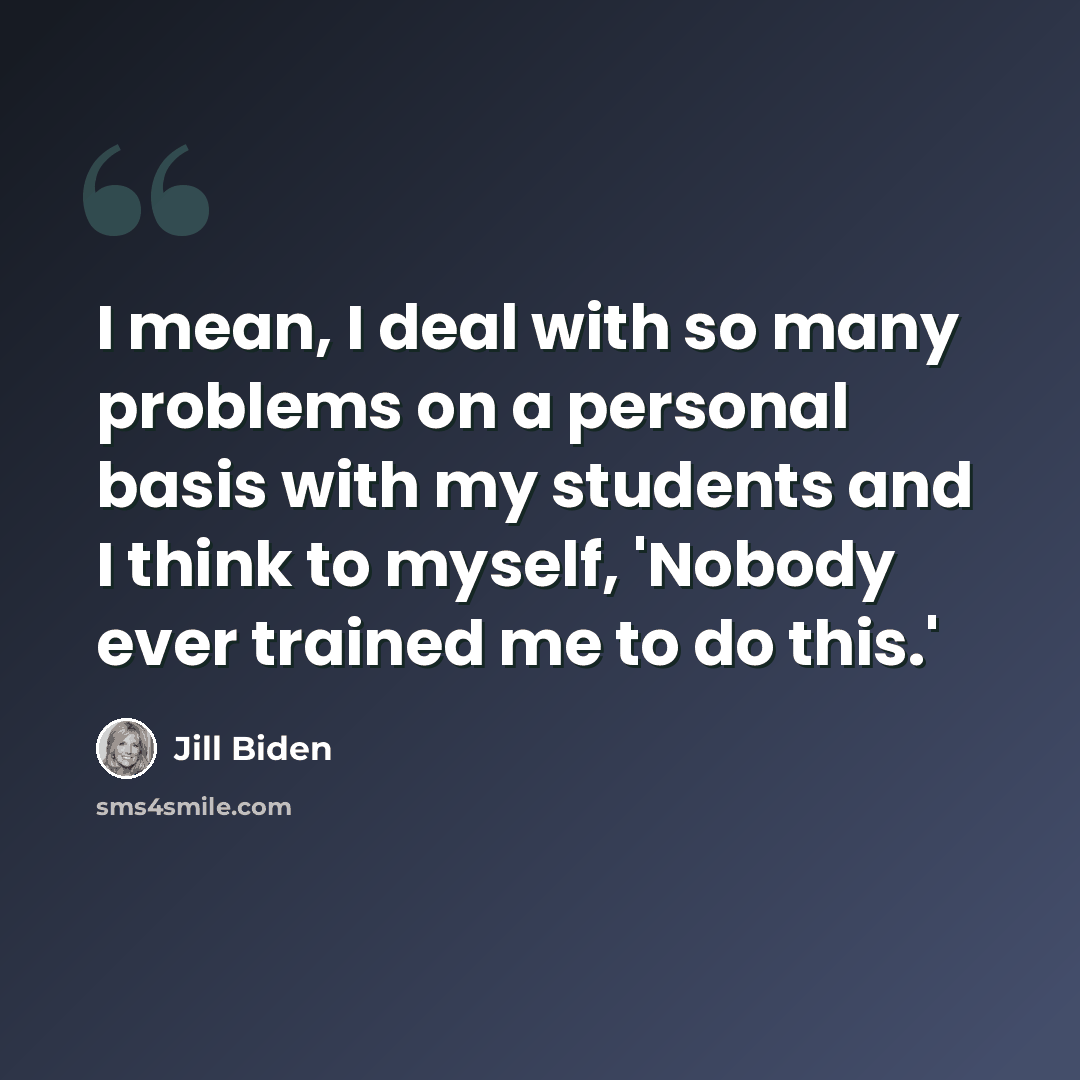 “I mean, I deal with so many problems on a personal basis with my students and I think to myself, 'Nobody ever trained me to do this.'” quote by Jill Biden