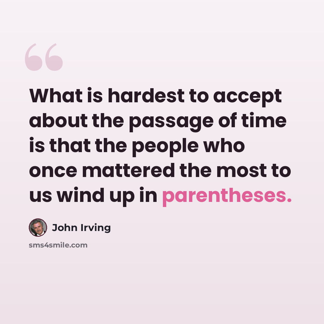 “What is hardest to accept about the passage of time is that the people who once mattered the most to us wind up in parentheses.” quote by John Irving