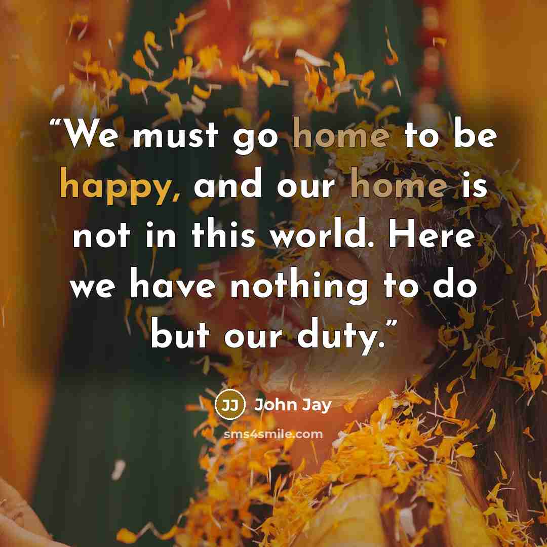 “We must go home to be happy, and our home is not in this world. Here we have nothing to do but our duty.” quote by John Jay