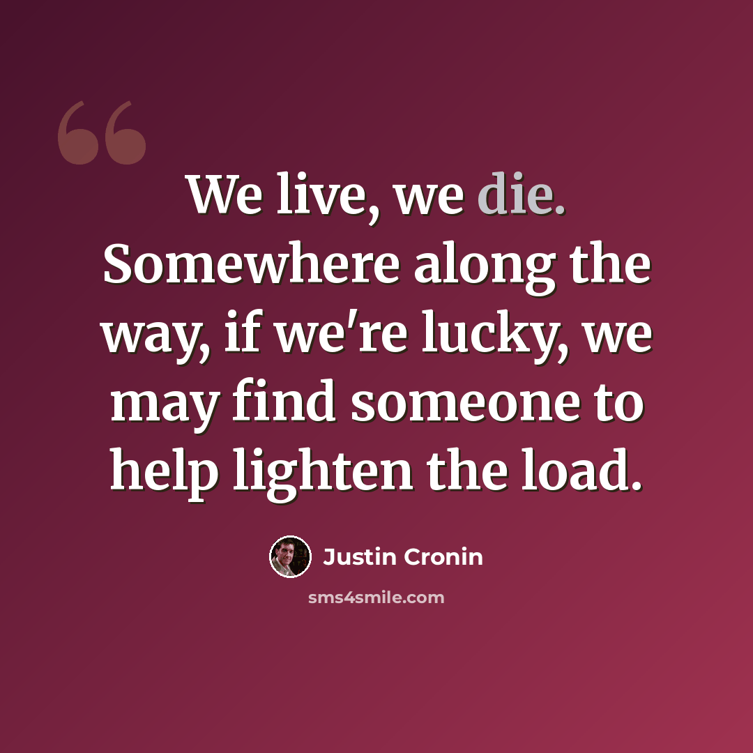 “We live, we die. Somewhere along the way, if we're lucky, we may find someone to help lighten the load.” quote by Justin Cronin