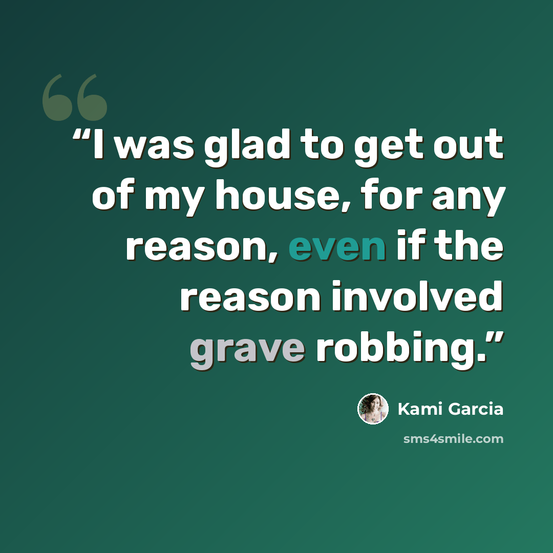 “I was glad to get out of my house, for any reason, even if the reason involved grave robbing.” quote by Kami Garcia