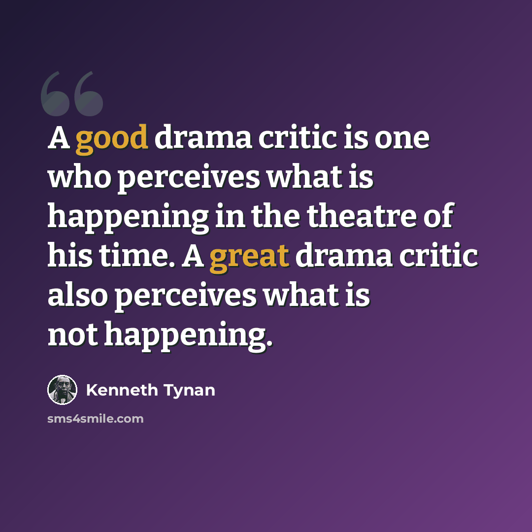 “A good drama critic is one who perceives what is happening in the theatre of his time. A great drama critic also perceives what is not happening.” quote by Kenneth Tynan