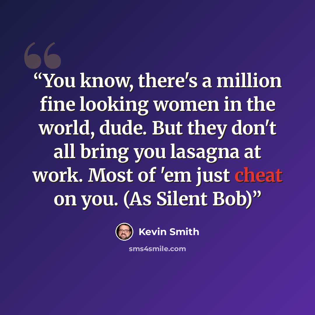 “You know, there's a million fine looking women in the world, dude. But they don't all bring you lasagna at work. Most of 'em just cheat on you. (As Silent Bob)” quote by Kevin Smith