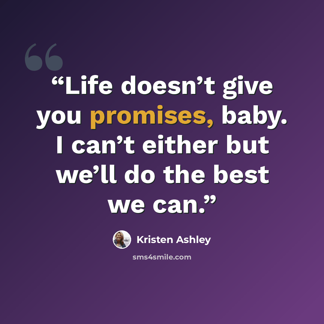 “Life doesn’t give you promises, baby. I can’t either but we’ll do the best we can.” quote by Kristen Ashley