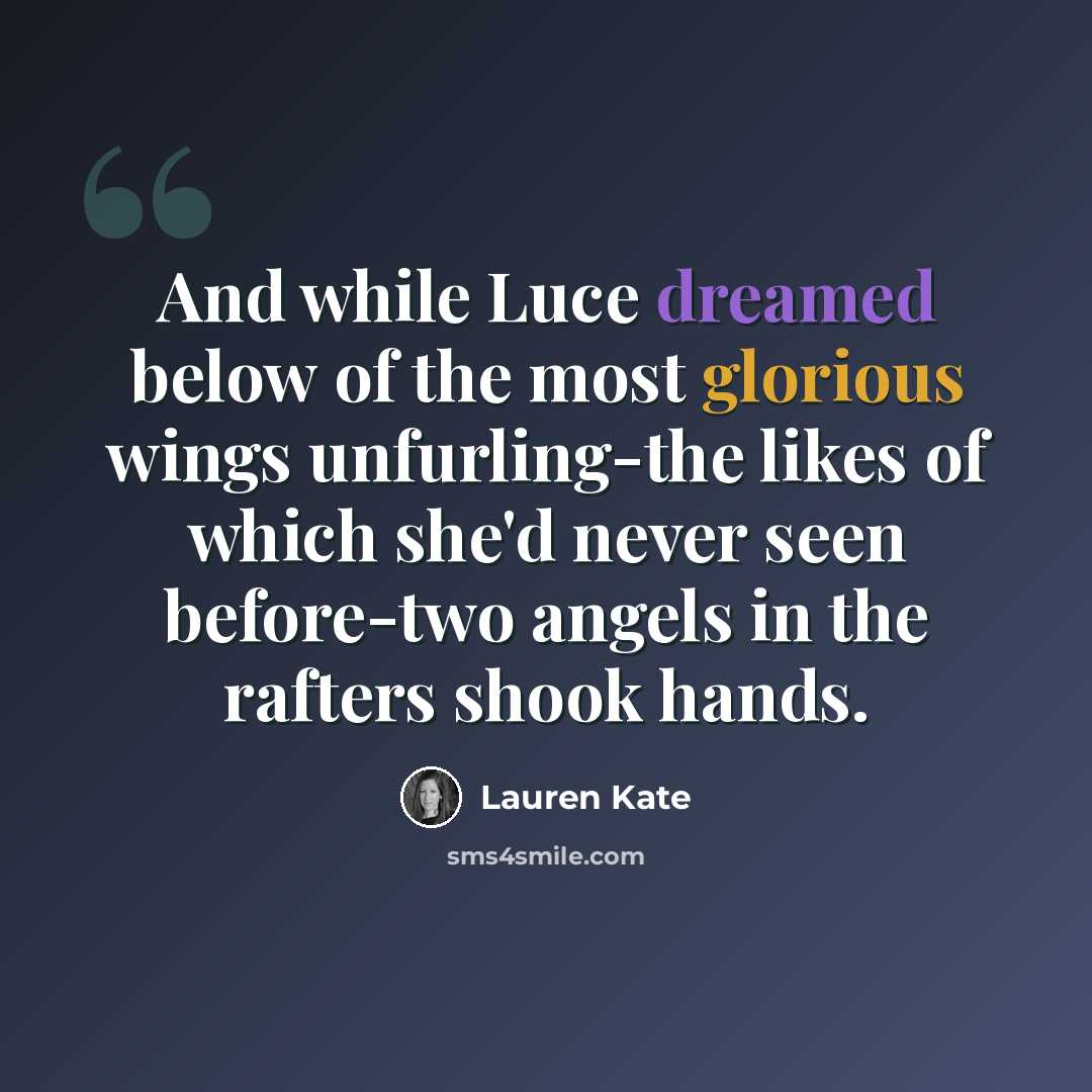 “And while Luce dreamed below of the most glorious wings unfurling-the likes of which she'd never seen before-two angels in the rafters shook hands.” quote by Lauren Kate