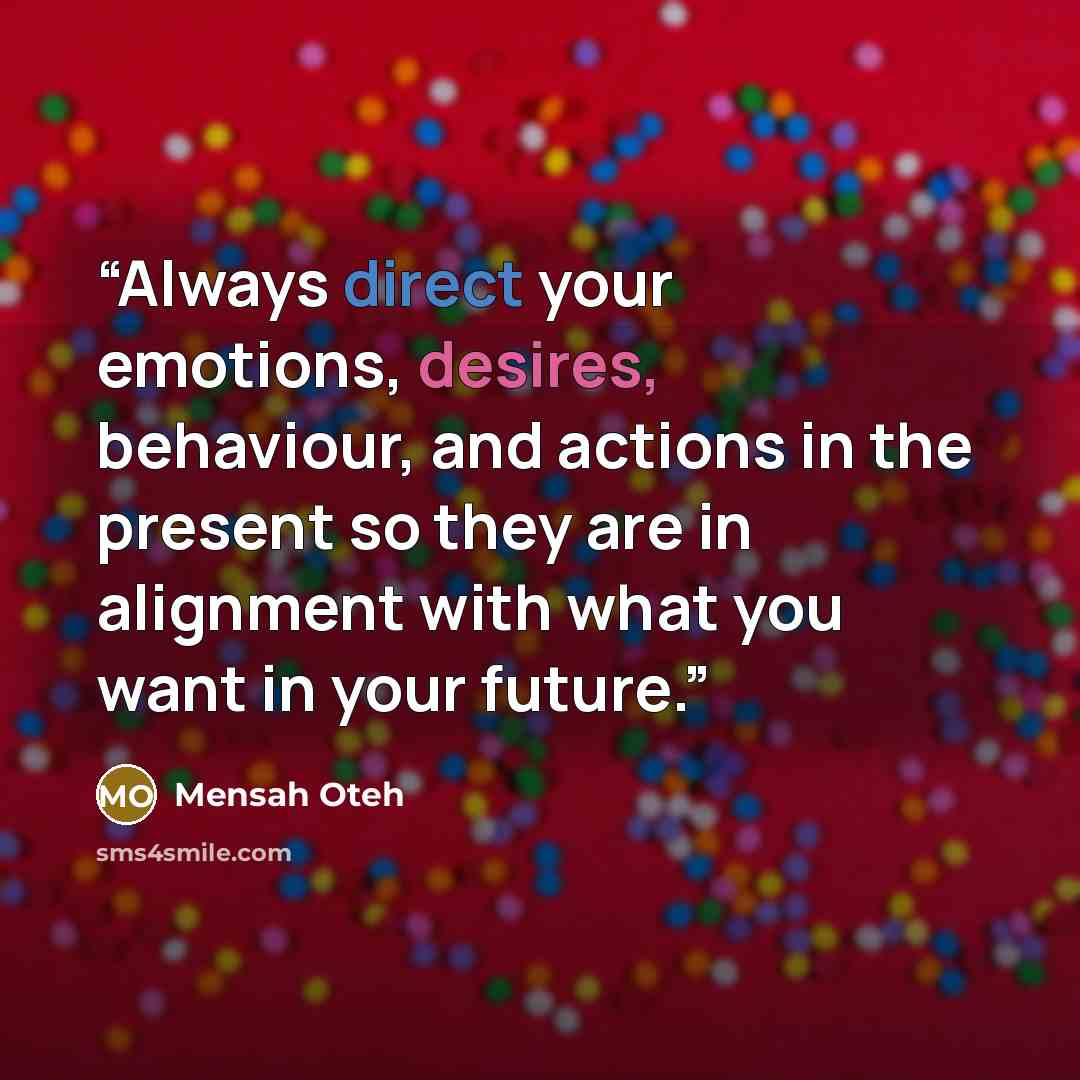 “Always direct your emotions, desires, behaviour, and actions in the present so they are in alignment with what you want in your future.” quote by Mensah Oteh