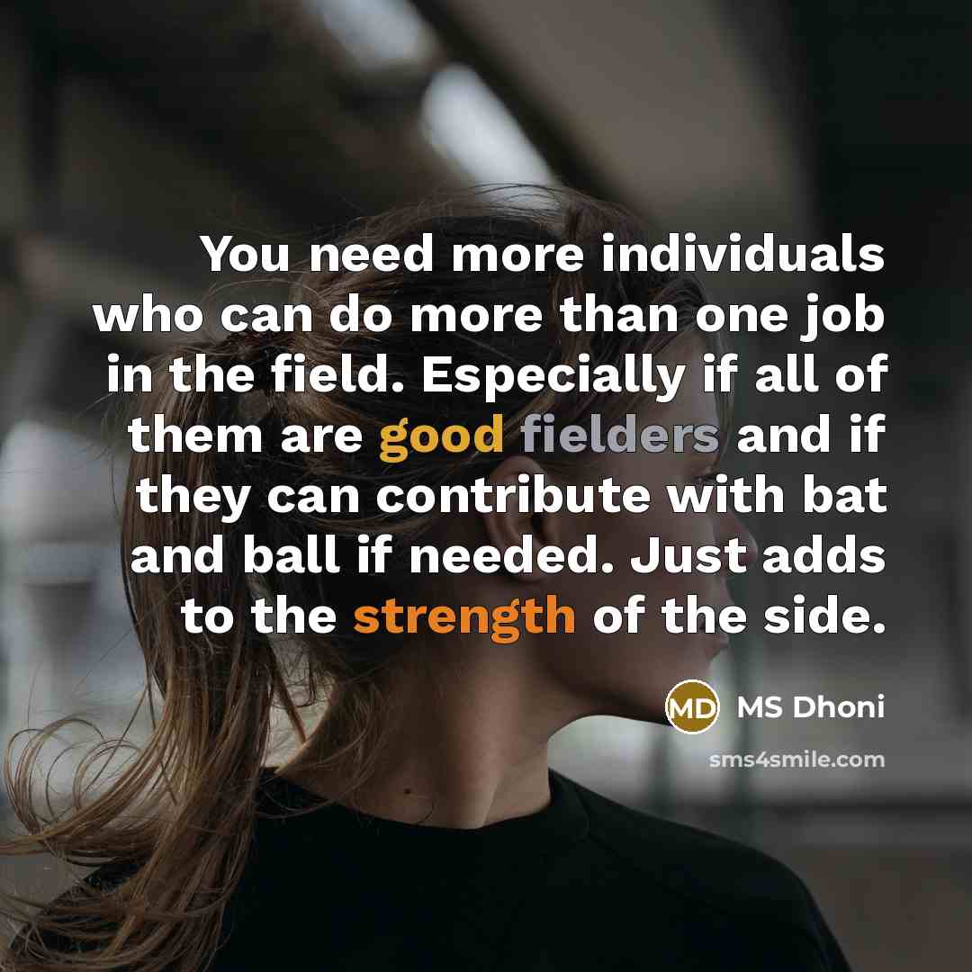 “You need more individuals who can do more than one job in the field. Especially if all of them are good fielders and if they can contribute with bat and ball if needed. Just adds to the strength of the side.” quote by MS Dhoni