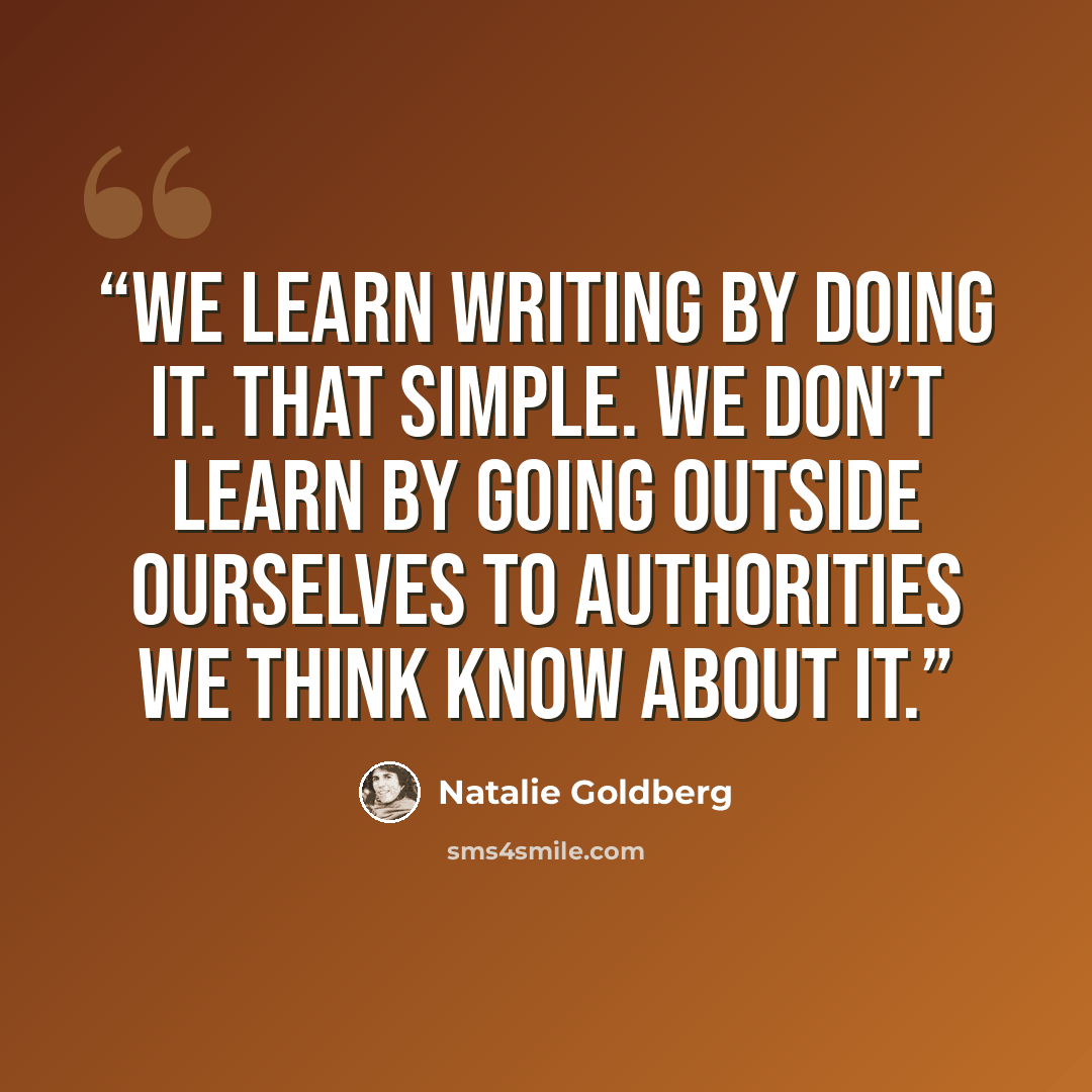 “We learn writing by doing it. That simple. We don’t learn by going outside ourselves to authorities we think know about it.” quote by Natalie Goldberg