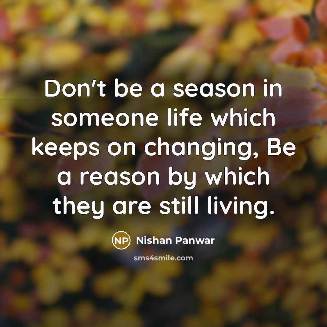 “Don't be a season in someone life which keeps on changing, Be a reason by which they are still living.” quote by Nishan Panwar