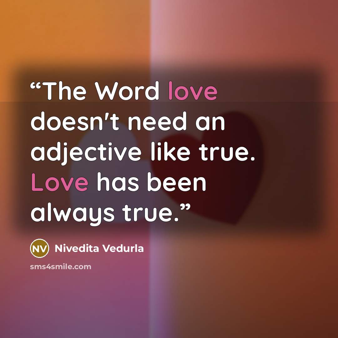 “The Word love doesn't need an adjective like true. Love has been always true.” quote by Nivedita Vedurla