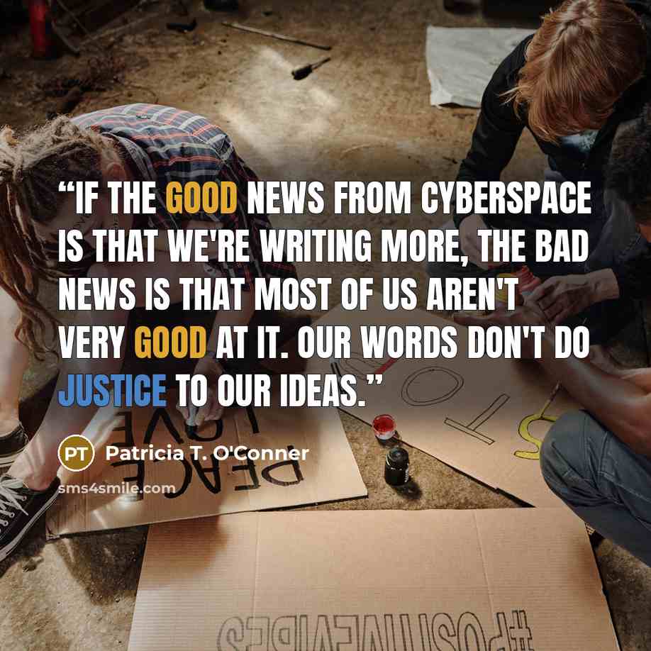 “If the good news from cyberspace is that we're writing more, the bad news is that most of us aren't very good at it. Our words don't do justice to our ideas.” quote by Patricia T. O'Conner