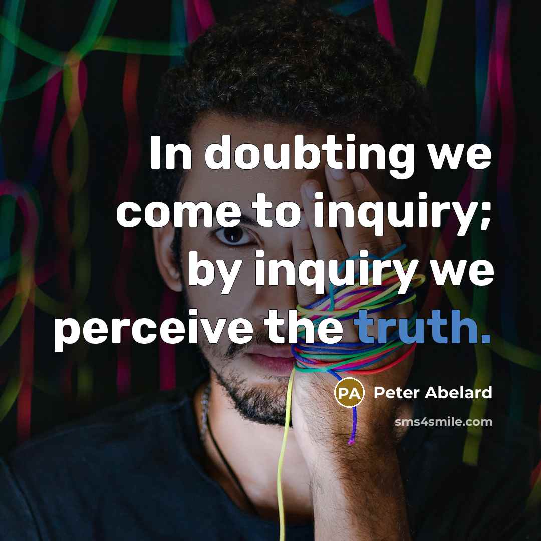 “In doubting we come to inquiry; by inquiry we perceive the truth.” quote by Peter Abelard