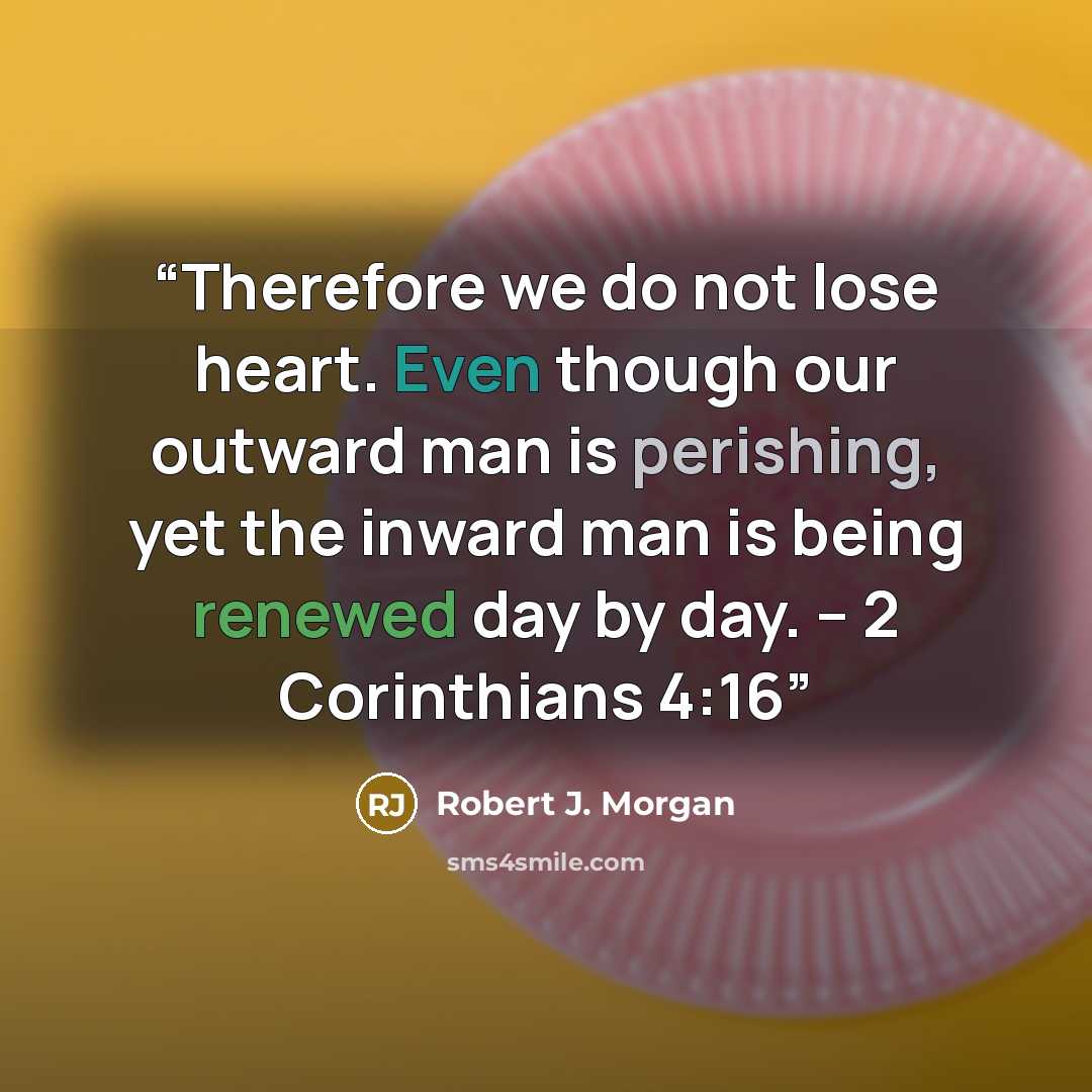“Therefore we do not lose heart. Even though our outward man is perishing, yet the inward man is being renewed day by day. – 2 Corinthians 4:16” quote by Robert J. Morgan