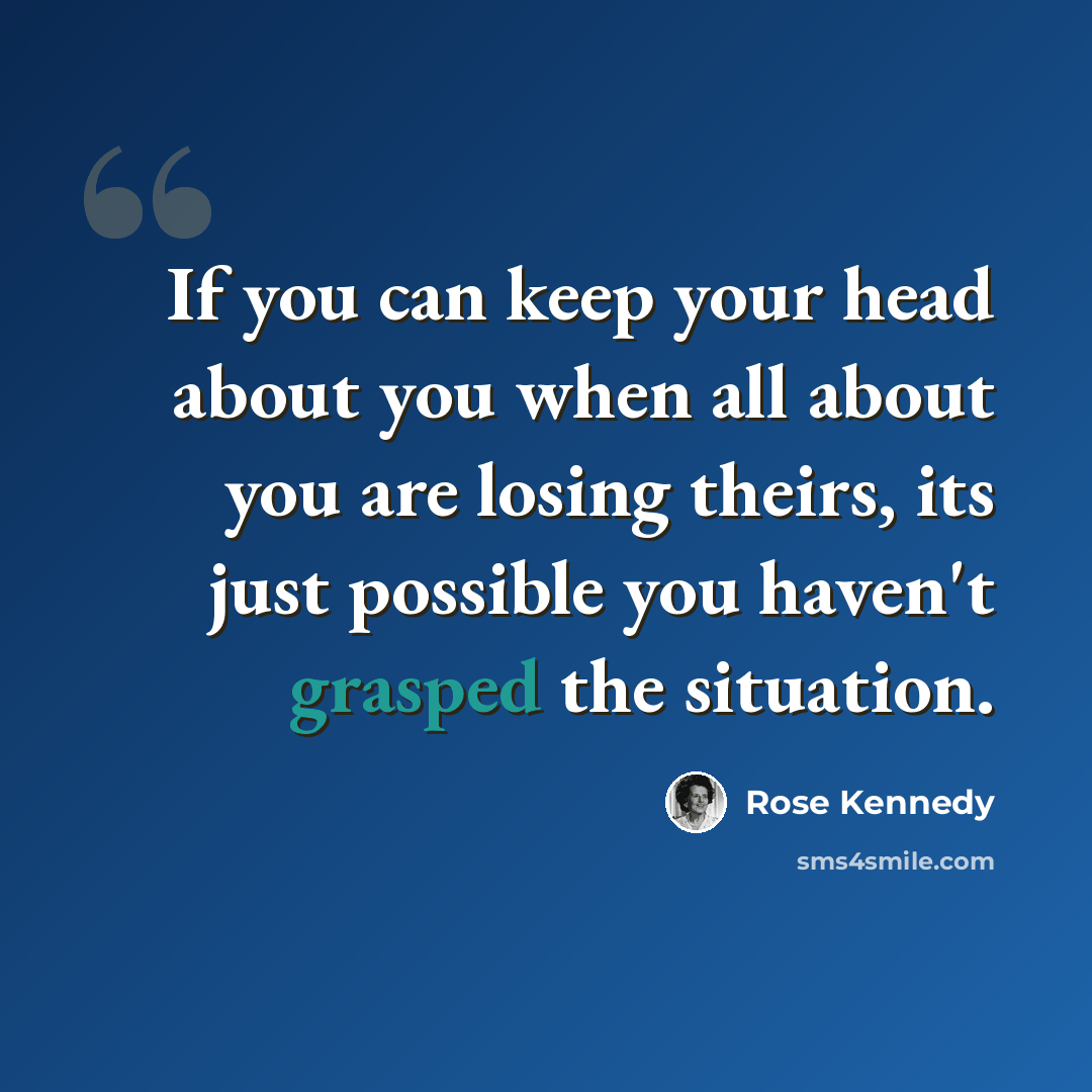 “If you can keep your head about you when all about you are losing theirs, its just possible you haven't grasped the situation.” quote by Rose Kennedy