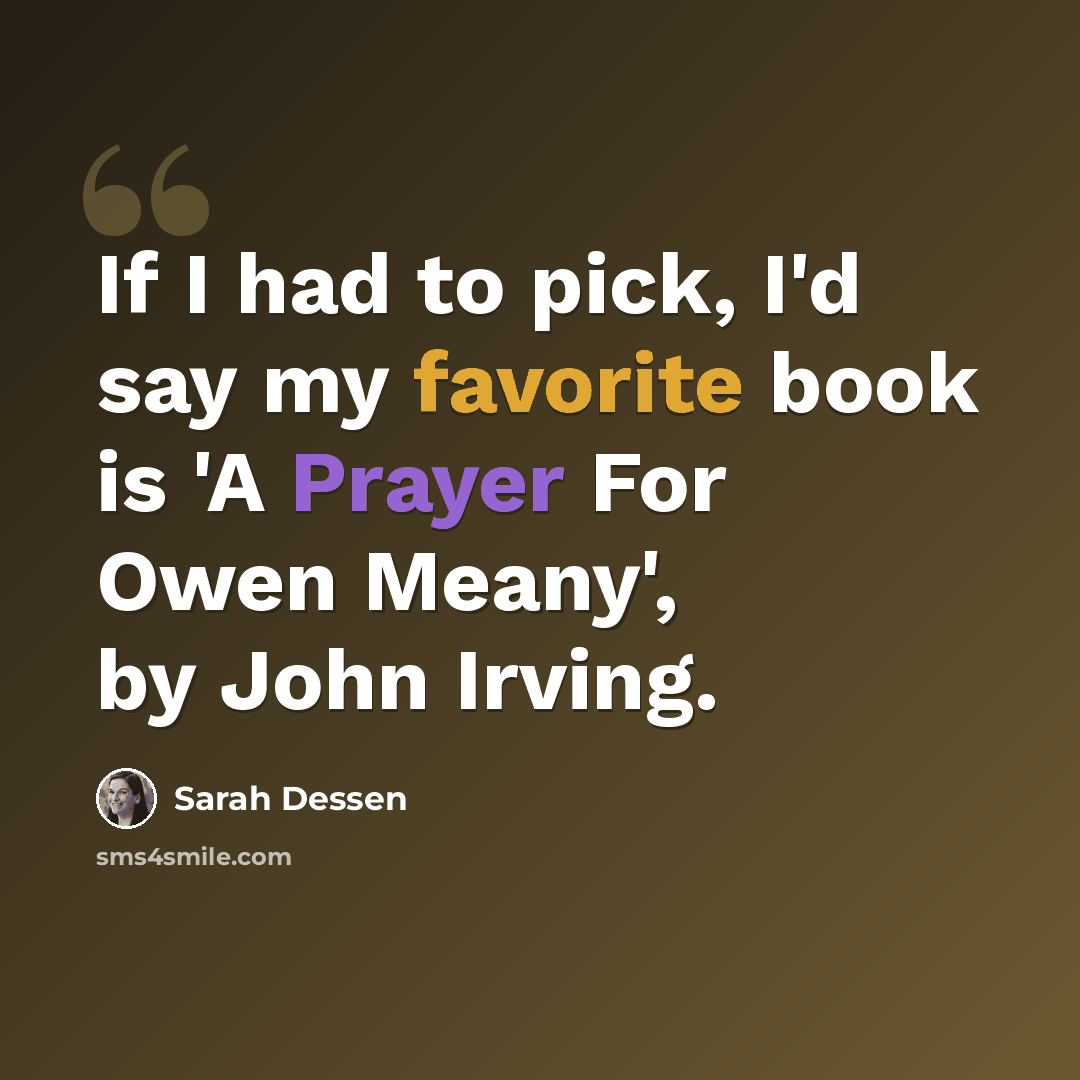 “If I had to pick, I'd say my favorite book is 'A Prayer For Owen Meany', by John Irving.” quote by Sarah Dessen