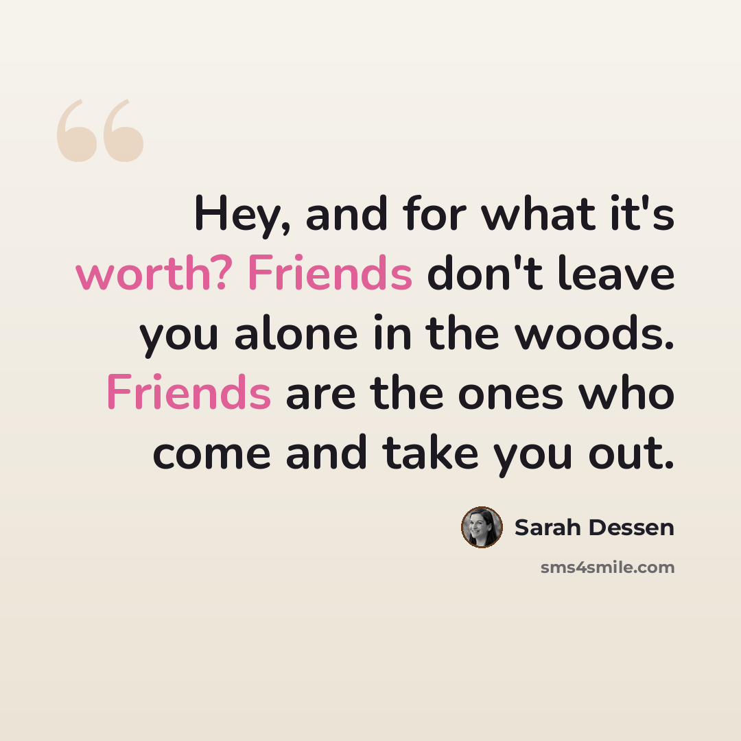 “Hey, and for what it's worth? Friends don't leave you alone in the woods. Friends are the ones who come and take you out.” quote by Sarah Dessen