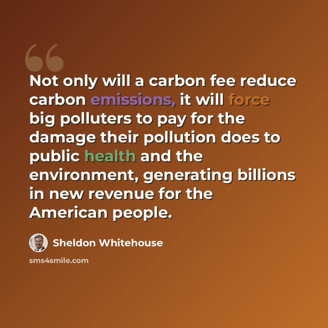 “Not only will a carbon fee reduce carbon emissions, it will force big polluters to pay for the damage their pollution does to public health and the environment, generating billions in new revenue for the American people.” quote by Sheldon Whitehouse